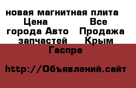 новая магнитная плита › Цена ­ 10 000 - Все города Авто » Продажа запчастей   . Крым,Гаспра